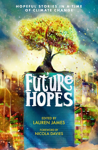 Future Hopes: Hopeful stories in a time of climate change : An uplifting anthology of climate fiction stories for children aged 9, 10, 11, 12 to provide reassurance and inspire change Future Hopes: Hopeful stories in a time of climate change : An uplifting anthology of climate fiction stories for children aged 9, 10, 11, 12 to provide reassurance and inspire change