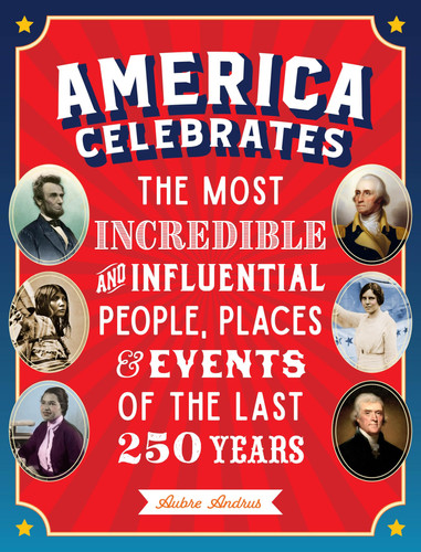 America Celebrates : The Most Incredible and Influential People, Places & Events of the Last 250 Years