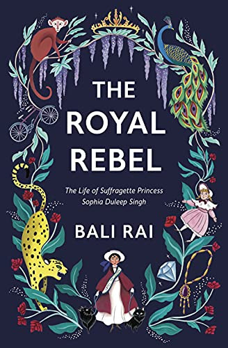 The Royal Rebel : The Life of Suffragette Princess Sophia Duleep Singh The Royal Rebel : The Life of Suffragette Princess Sophia Duleep Singh