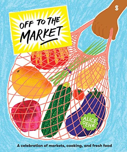 Off to the Market : A celebration of markets, cooking, and fresh food Off to the Market : A celebration of markets, cooking, and fresh food