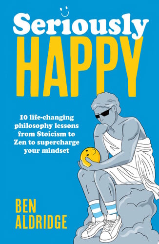 Seriously HAPPY : 10 life-changing philosophy lessons from Stoicism to Zen to supercharge your mindset Seriously HAPPY : 10 life-changing philosophy lessons from Stoicism to Zen to supercharge your mindset